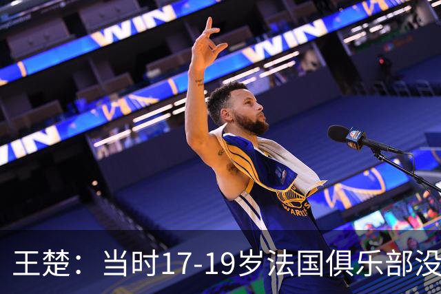 王楚：当时17-19岁法国俱乐部没有不知道我的，受伤后太着急了